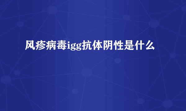 风疹病毒igg抗体阴性是什么