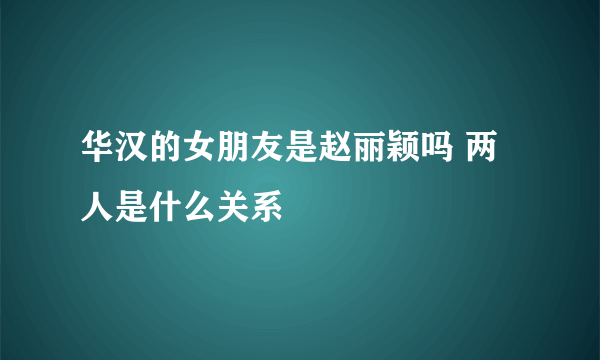 华汉的女朋友是赵丽颖吗 两人是什么关系