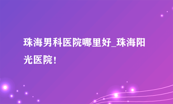 珠海男科医院哪里好_珠海阳光医院！