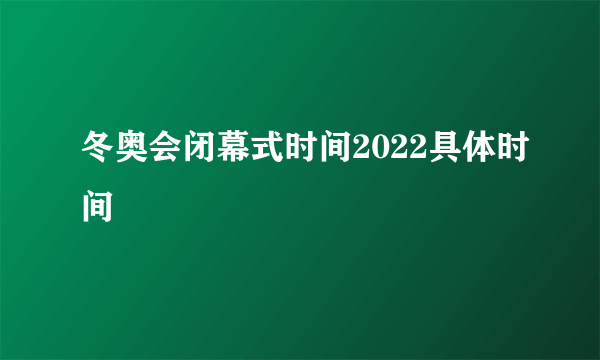 冬奥会闭幕式时间2022具体时间