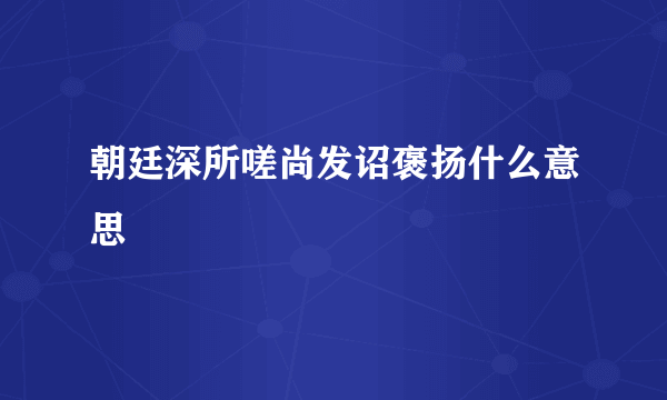 朝廷深所嗟尚发诏褒扬什么意思