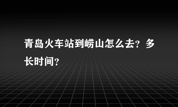 青岛火车站到崂山怎么去？多长时间？