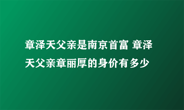 章泽天父亲是南京首富 章泽天父亲章丽厚的身价有多少