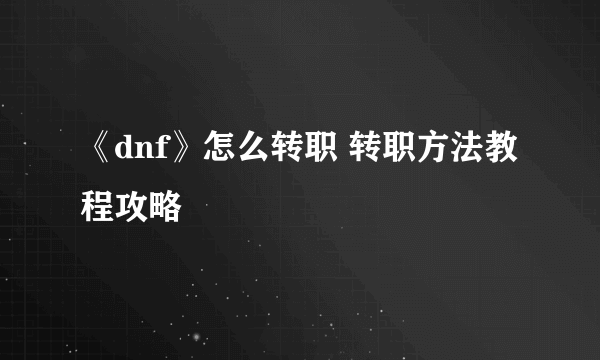 《dnf》怎么转职 转职方法教程攻略