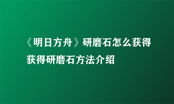 《明日方舟》研磨石怎么获得 获得研磨石方法介绍