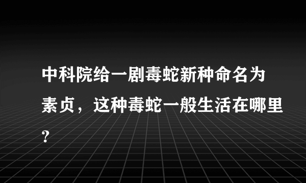 中科院给一剧毒蛇新种命名为素贞，这种毒蛇一般生活在哪里？