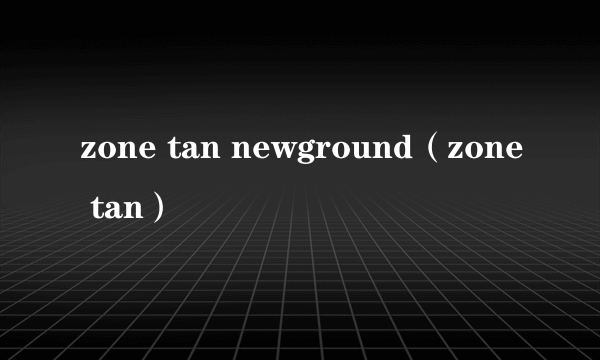 zone tan newground（zone tan）