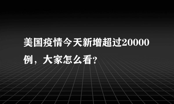 美国疫情今天新增超过20000例，大家怎么看？