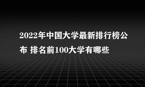 2022年中国大学最新排行榜公布 排名前100大学有哪些