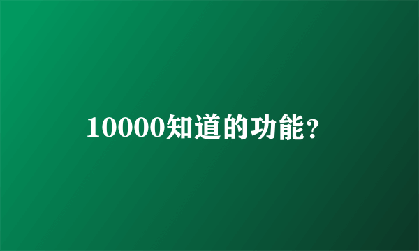 10000知道的功能？