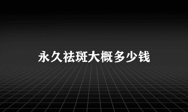 永久祛斑大概多少钱