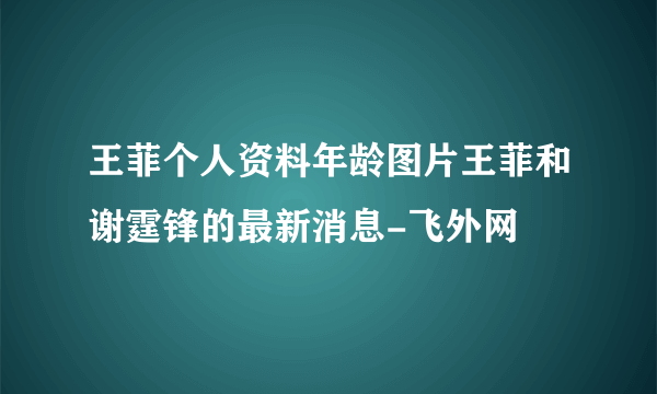 王菲个人资料年龄图片王菲和谢霆锋的最新消息-飞外网