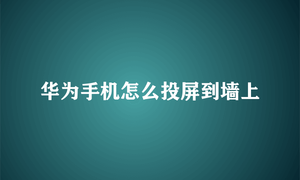 华为手机怎么投屏到墙上