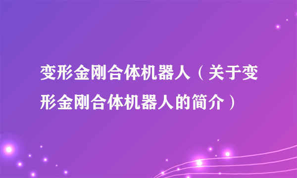 变形金刚合体机器人（关于变形金刚合体机器人的简介）