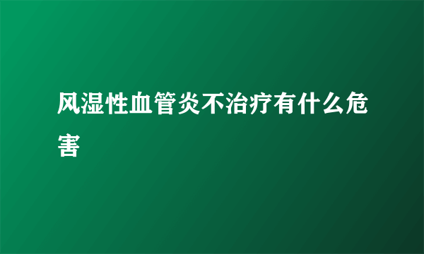 风湿性血管炎不治疗有什么危害