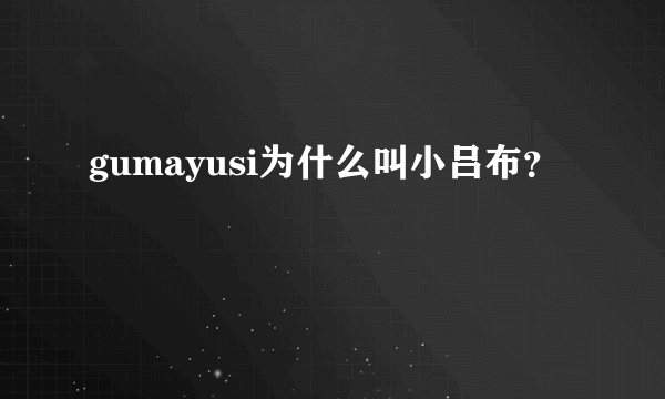 gumayusi为什么叫小吕布？