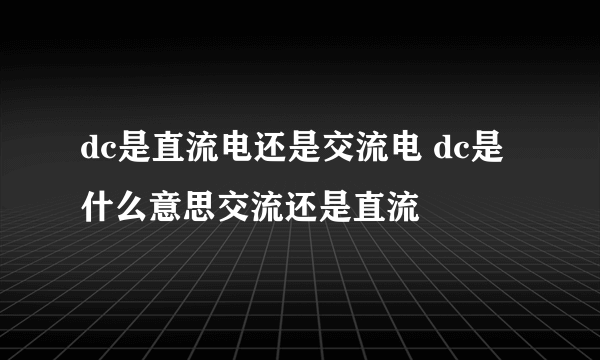 dc是直流电还是交流电 dc是什么意思交流还是直流