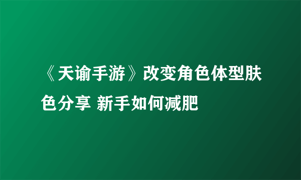 《天谕手游》改变角色体型肤色分享 新手如何减肥