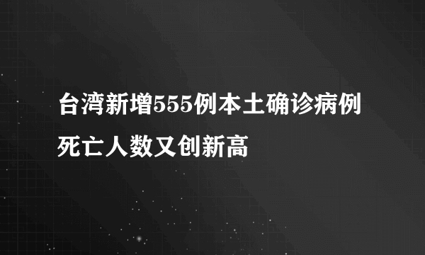 台湾新增555例本土确诊病例 死亡人数又创新高