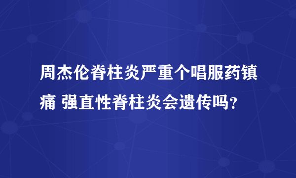 周杰伦脊柱炎严重个唱服药镇痛 强直性脊柱炎会遗传吗？