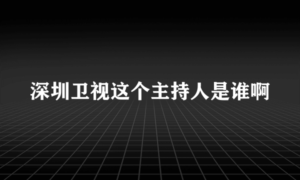 深圳卫视这个主持人是谁啊