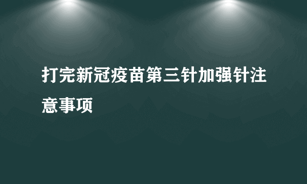 打完新冠疫苗第三针加强针注意事项