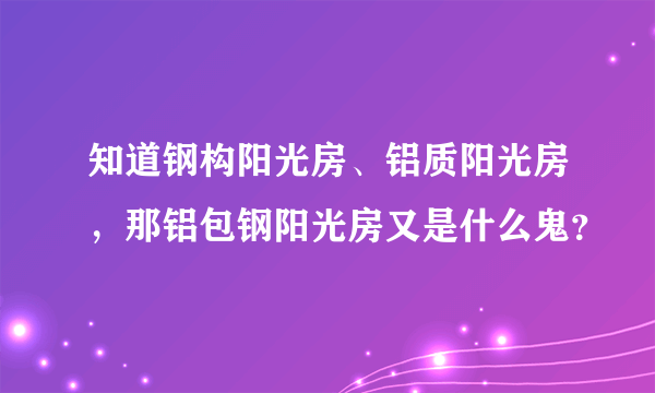 知道钢构阳光房、铝质阳光房，那铝包钢阳光房又是什么鬼？