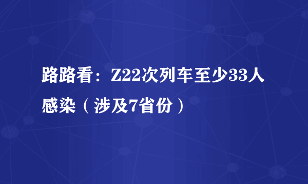 路路看：Z22次列车至少33人感染（涉及7省份）