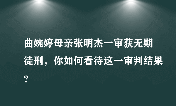 曲婉婷母亲张明杰一审获无期徒刑，你如何看待这一审判结果？