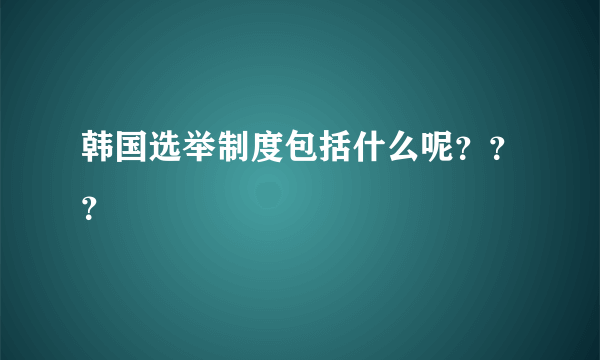 韩国选举制度包括什么呢？？？