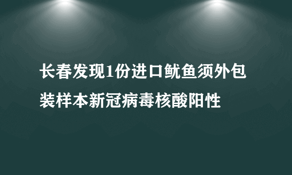 长春发现1份进口鱿鱼须外包装样本新冠病毒核酸阳性