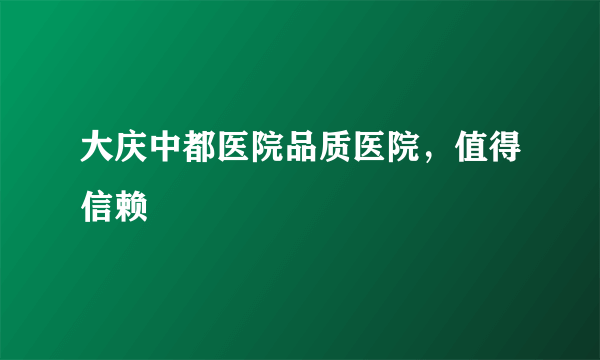 大庆中都医院品质医院，值得信赖