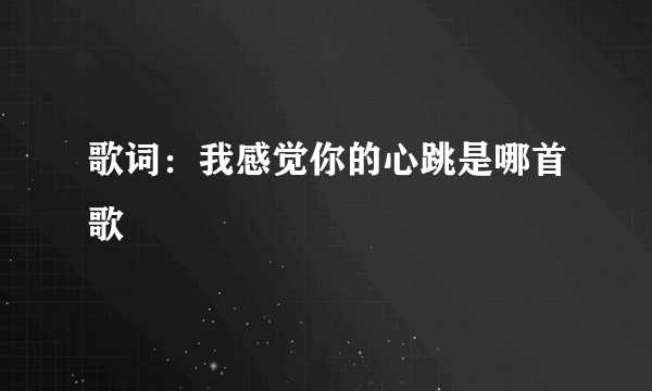 歌词：我感觉你的心跳是哪首歌