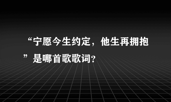 “宁愿今生约定，他生再拥抱”是哪首歌歌词？