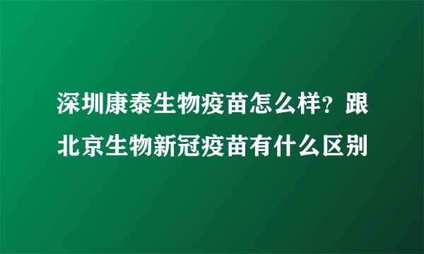 深圳康泰生物疫苗怎么样？跟北京生物新冠疫苗有什么区别