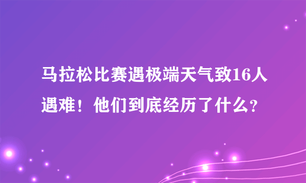 马拉松比赛遇极端天气致16人遇难！他们到底经历了什么？