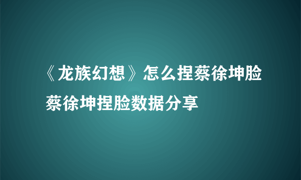 《龙族幻想》怎么捏蔡徐坤脸 蔡徐坤捏脸数据分享