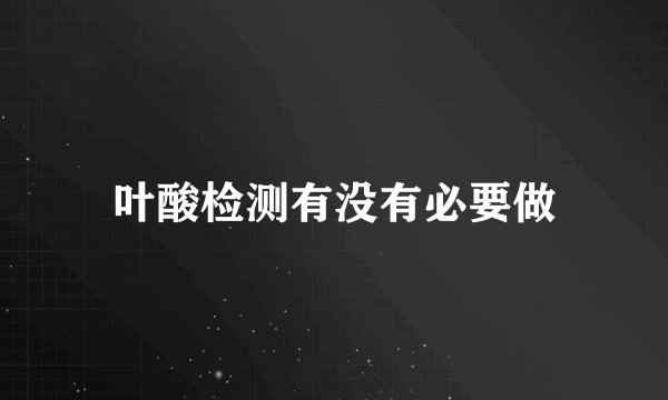 叶酸检测有没有必要做