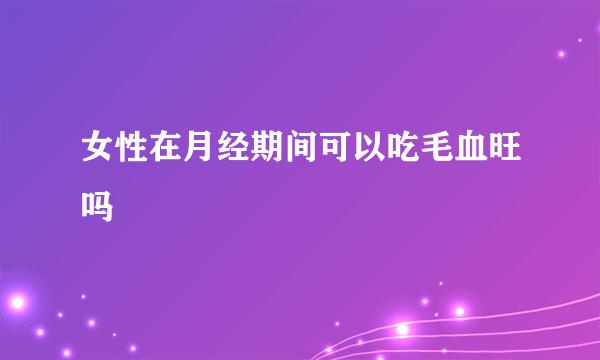 女性在月经期间可以吃毛血旺吗