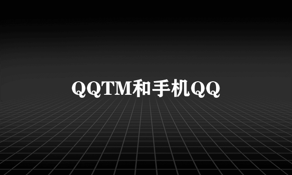 QQTM和手机QQ