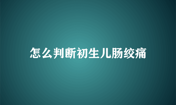 怎么判断初生儿肠绞痛