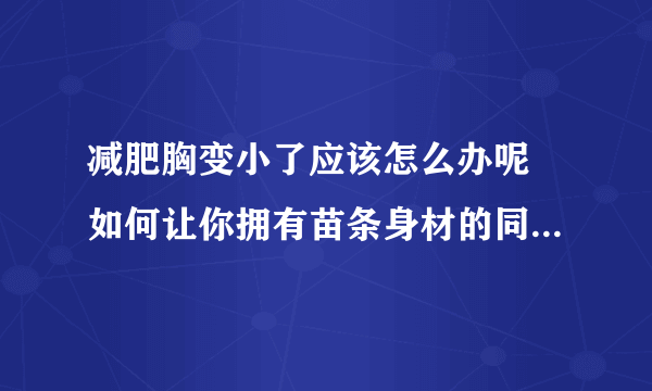 减肥胸变小了应该怎么办呢 如何让你拥有苗条身材的同时又拥有丰满诱人的乳房