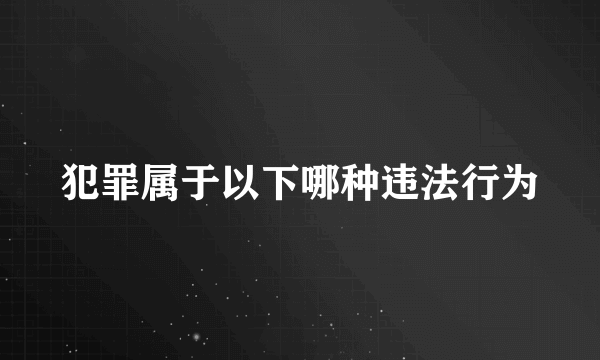 犯罪属于以下哪种违法行为