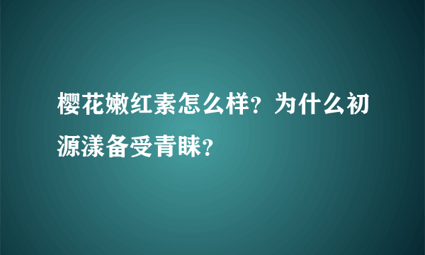 樱花嫩红素怎么样？为什么初源漾备受青睐？