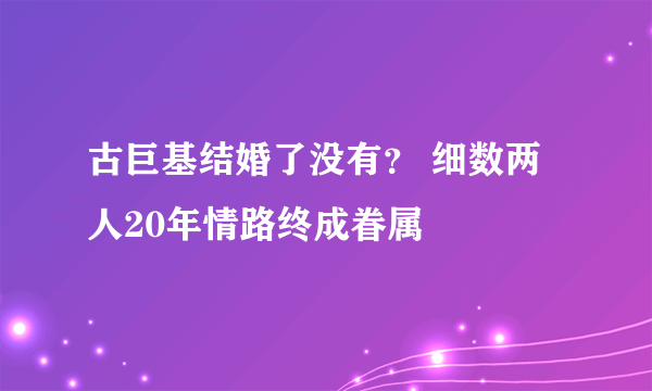 古巨基结婚了没有？ 细数两人20年情路终成眷属