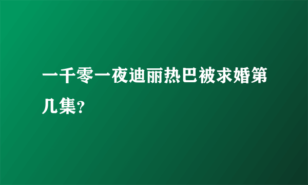 一千零一夜迪丽热巴被求婚第几集？