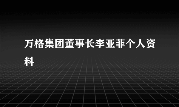 万格集团董事长李亚菲个人资料