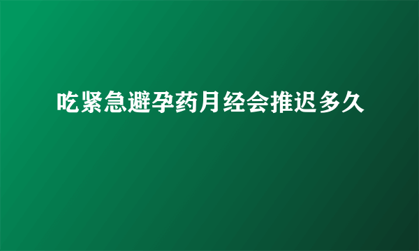 吃紧急避孕药月经会推迟多久