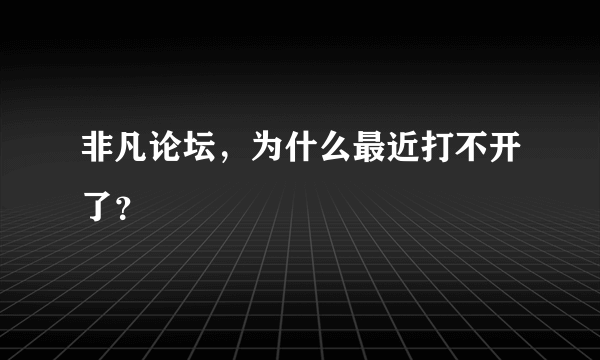 非凡论坛，为什么最近打不开了？