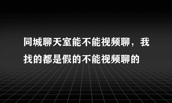 同城聊天室能不能视频聊，我找的都是假的不能视频聊的